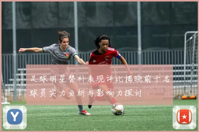 足球明星替补表现评比揭晓前十名球员实力分析与影响力探讨