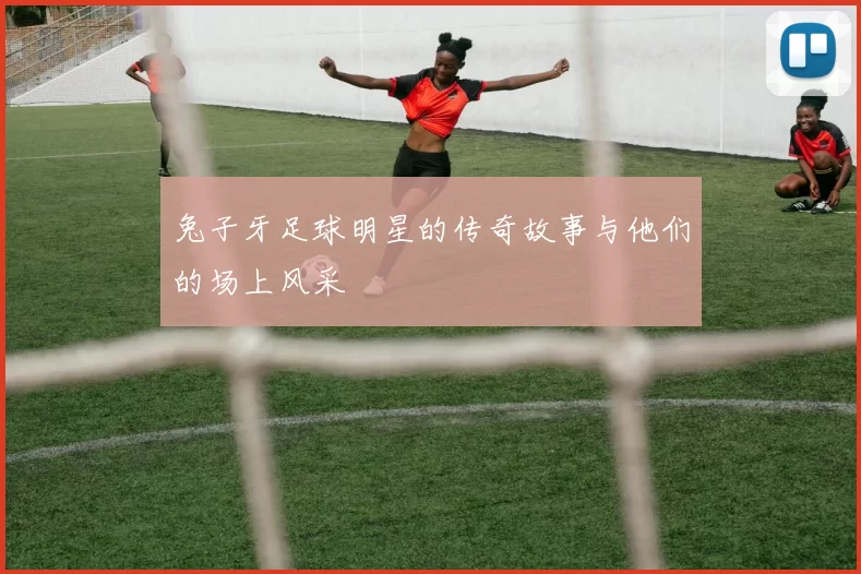 兔子牙足球明星的传奇故事与他们的场上风采