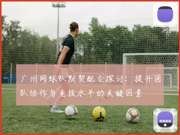 广州网球队默契配合探讨：提升团队协作与竞技水平的关键因素