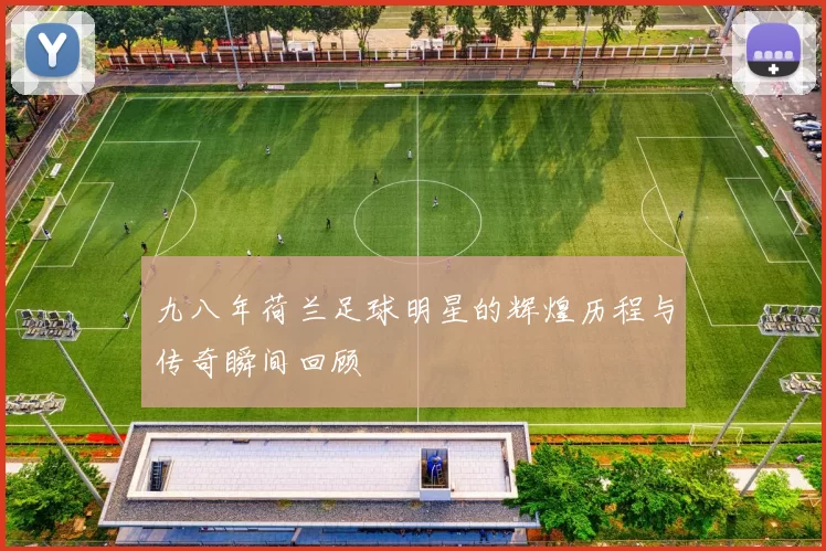 九八年荷兰足球明星的辉煌历程与传奇瞬间回顾
