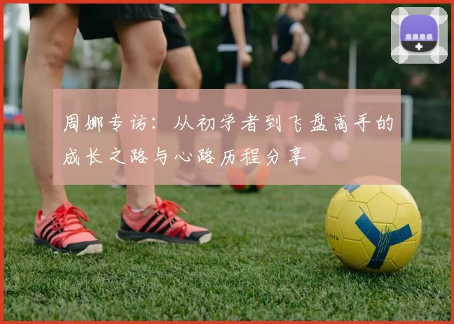 周娜专访：从初学者到飞盘高手的成长之路与心路历程分享