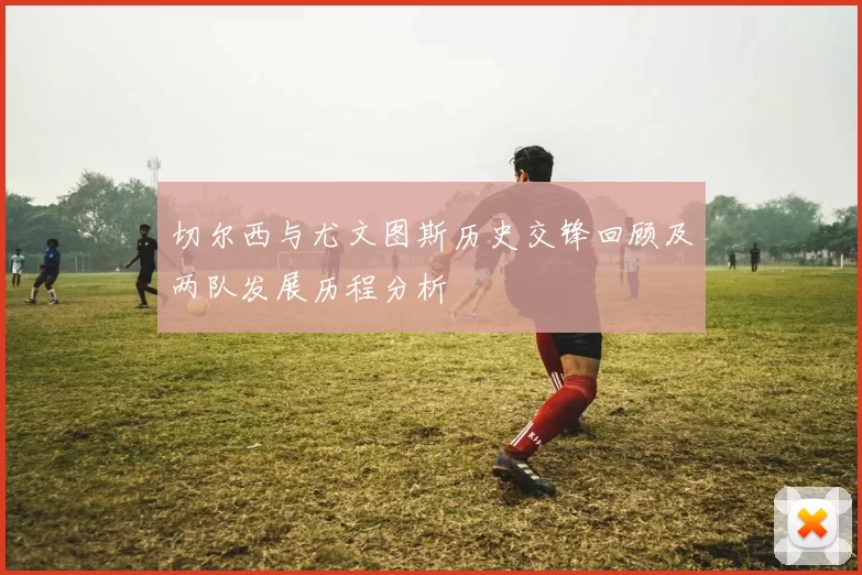 切尔西与尤文图斯历史交锋回顾及两队发展历程分析