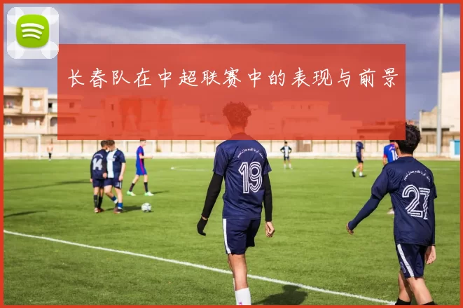 长春队在中超联赛中的表现与前景