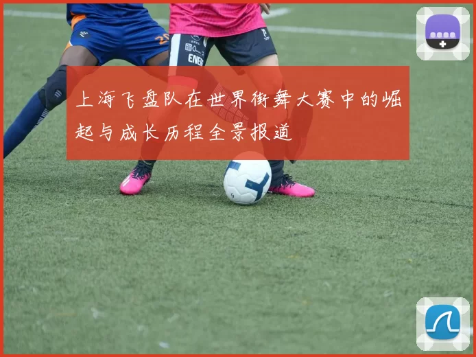 上海飞盘队在世界街舞大赛中的崛起与成长历程全景报道