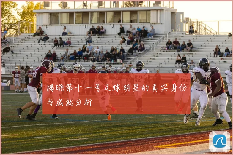 揭晓第十一号足球明星的真实身份与成就分析