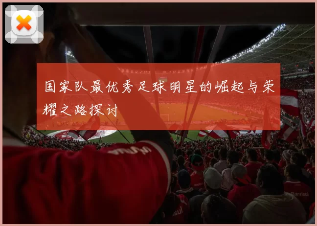 国家队最优秀足球明星的崛起与荣耀之路探讨