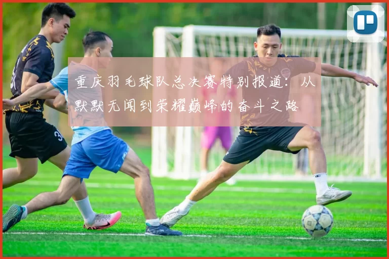 重庆羽毛球队总决赛特别报道：从默默无闻到荣耀巅峰的奋斗之路