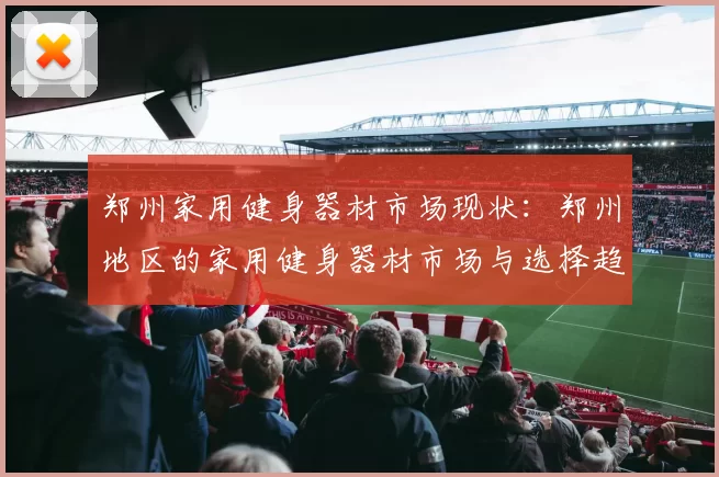 郑州家用健身器材市场现状：郑州地区的家用健身器材市场与选择趋势