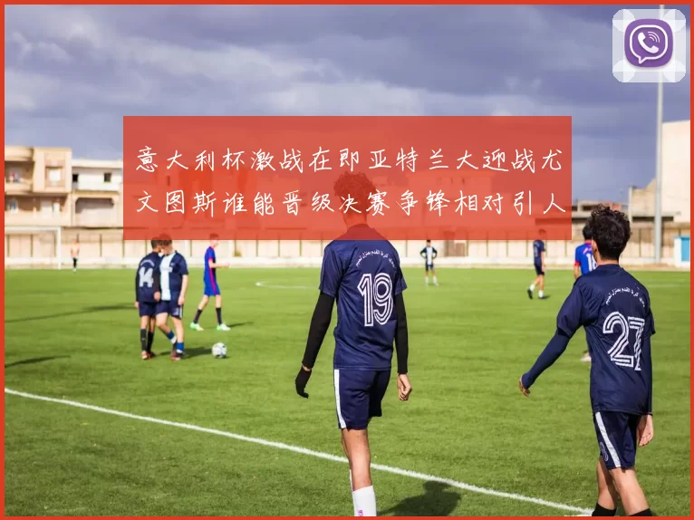 意大利杯激战在即亚特兰大迎战尤文图斯谁能晋级决赛争锋相对引人关注