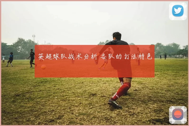 英超球队战术分析 各队的打法特色