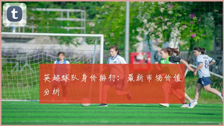 英超球队身价排行：最新市场价值分析