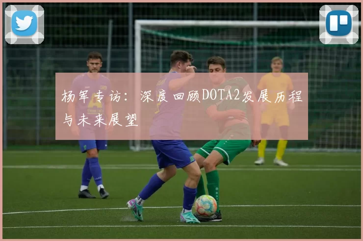 杨军专访：深度回顾DOTA2发展历程与未来展望