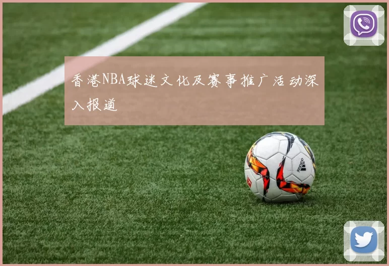 香港NBA球迷文化及赛事推广活动深入报道
