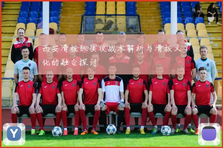 西安滑板队快攻战术解析与滑板文化的融合探讨