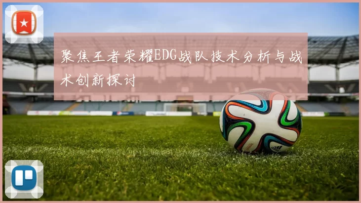 聚焦王者荣耀EDG战队技术分析与战术创新探讨