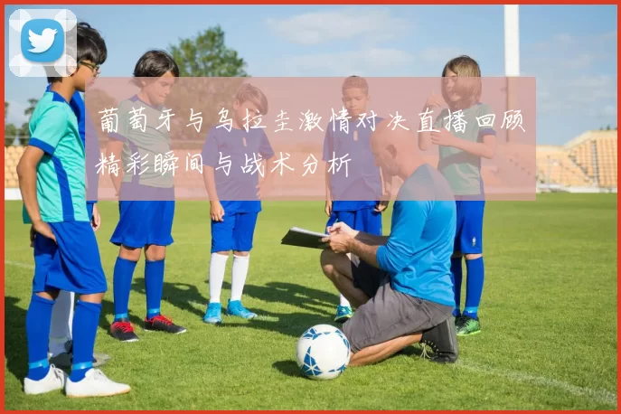 葡萄牙与乌拉圭激情对决直播回顾精彩瞬间与战术分析