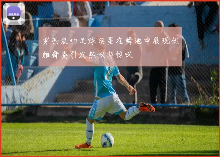 穿西装的足球明星在舞池中展现优雅舞姿引发热议与惊叹