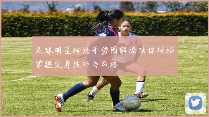 足球明星转场手势图解读助你轻松掌握变身技巧与风格