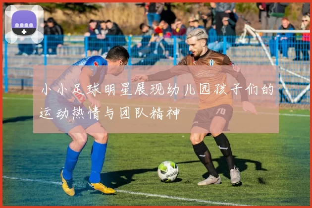小小足球明星展现幼儿园孩子们的运动热情与团队精神