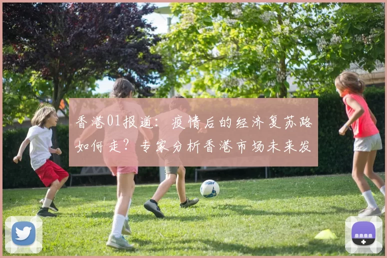 香港01报道：疫情后的经济复苏路如何走？专家分析香港市场未来发展趋势