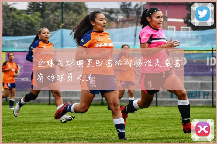全球足球明星财富排行榜谁是最富有的球员之王
