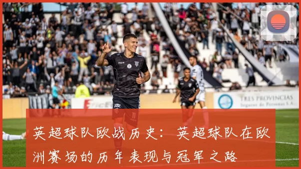 英超球队欧战历史：英超球队在欧洲赛场的历年表现与冠军之路