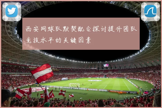 西安网球队默契配合探讨提升团队竞技水平的关键因素