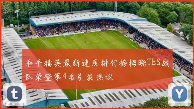 和平精英最新速度排行榜揭晓TES战队荣登第4名引发热议