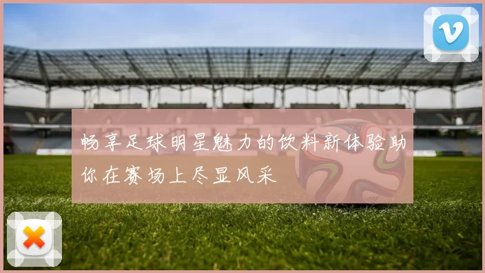 畅享足球明星魅力的饮料新体验助你在赛场上尽显风采