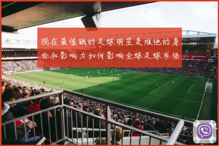现在最值钱的足球明星是谁他的身价和影响力如何影响全球足球市场