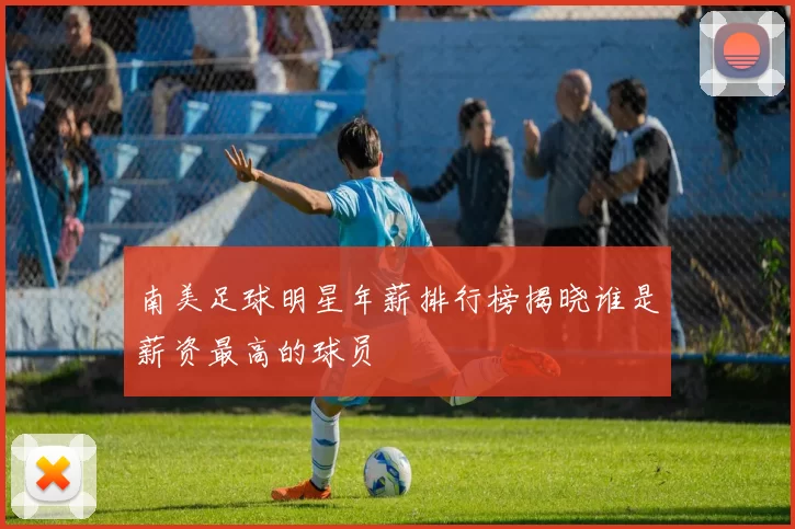 南美足球明星年薪排行榜揭晓谁是薪资最高的球员