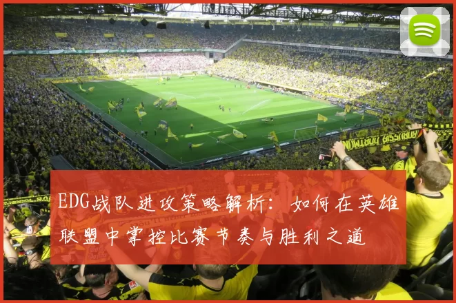 EDG战队进攻策略解析：如何在英雄联盟中掌控比赛节奏与胜利之道
