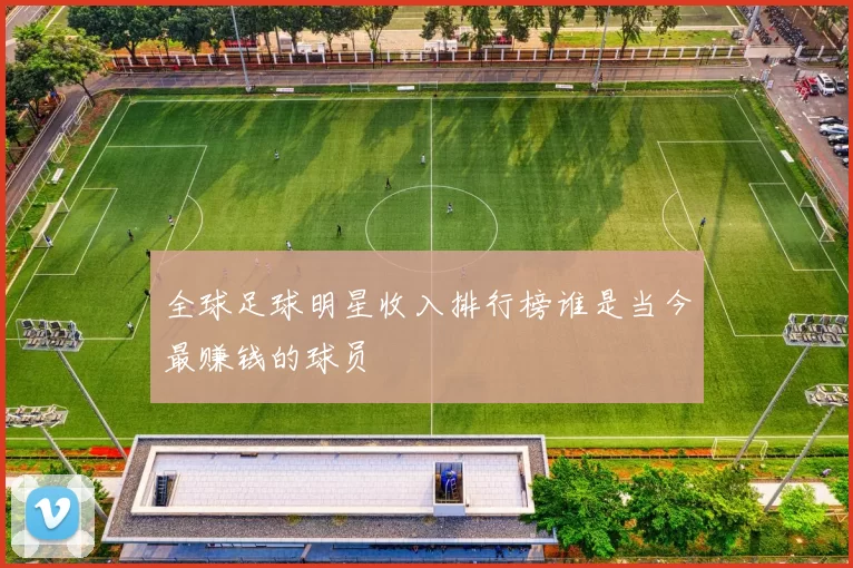 全球足球明星收入排行榜谁是当今最赚钱的球员