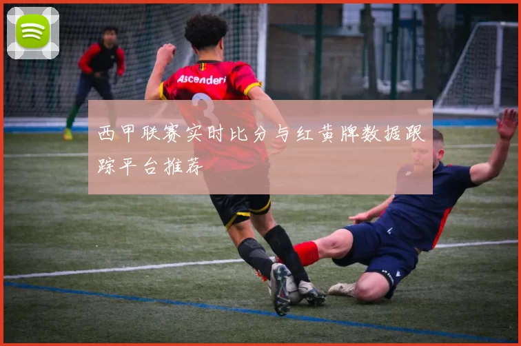 西甲联赛实时比分与红黄牌数据跟踪平台推荐