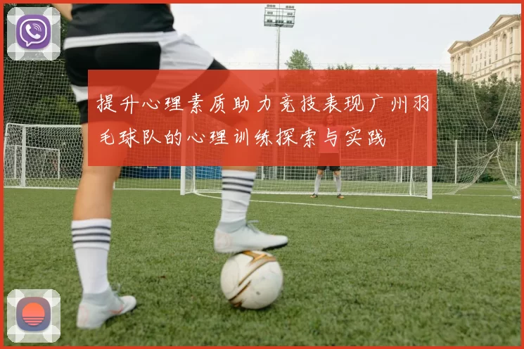 提升心理素质助力竞技表现广州羽毛球队的心理训练探索与实践