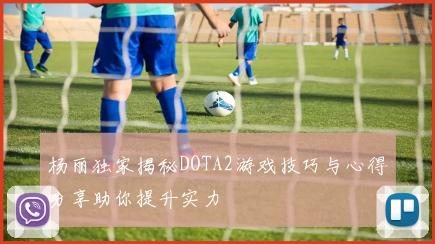 杨丽独家揭秘DOTA2游戏技巧与心得分享助你提升实力