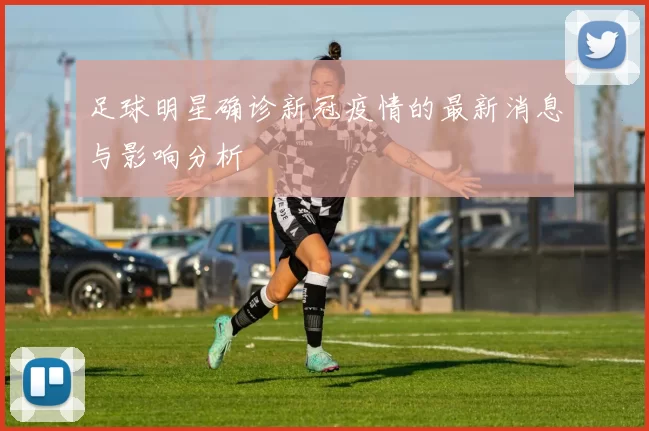 足球明星确诊新冠疫情的最新消息与影响分析