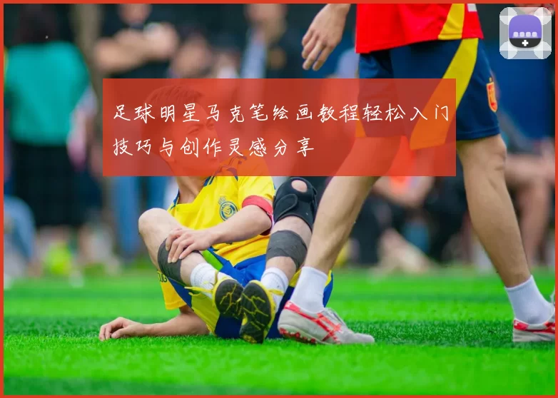 足球明星马克笔绘画教程轻松入门技巧与创作灵感分享