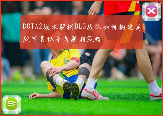 DOTA2战术解析BLG战队如何构建高效节奏体系与胜利策略