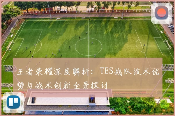 王者荣耀深度解析：TES战队技术优势与战术创新全景探讨