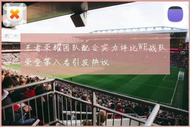 王者荣耀团队配合实力评比WE战队荣登第八名引发热议