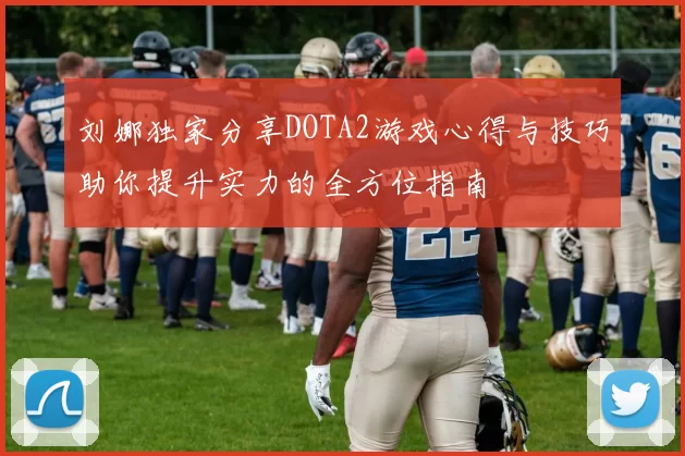 刘娜独家分享DOTA2游戏心得与技巧助你提升实力的全方位指南