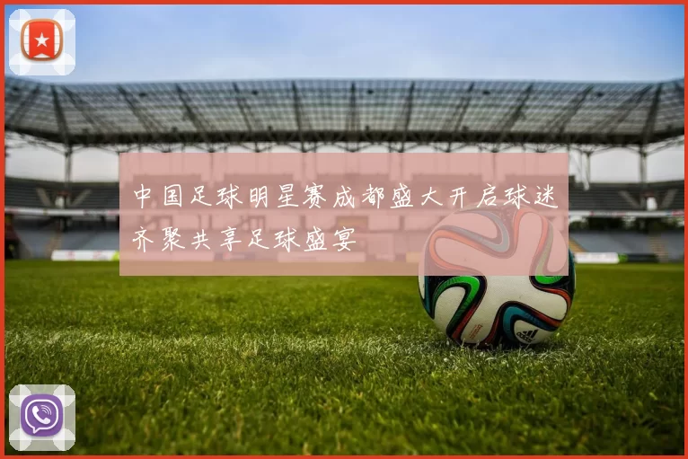 中国足球明星赛成都盛大开启球迷齐聚共享足球盛宴