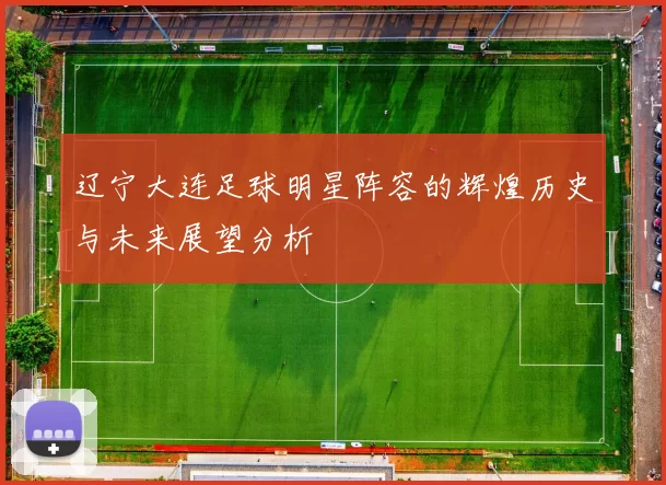 辽宁大连足球明星阵容的辉煌历史与未来展望分析