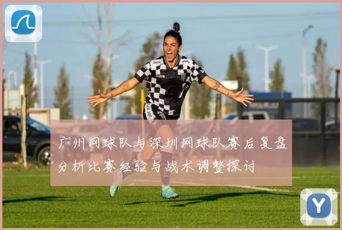广州网球队与深圳网球队赛后复盘分析比赛经验与战术调整探讨