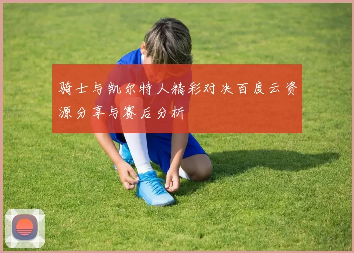骑士与凯尔特人精彩对决百度云资源分享与赛后分析