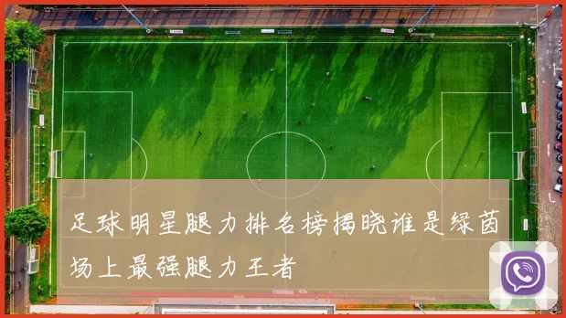 足球明星腿力排名榜揭晓谁是绿茵场上最强腿力王者