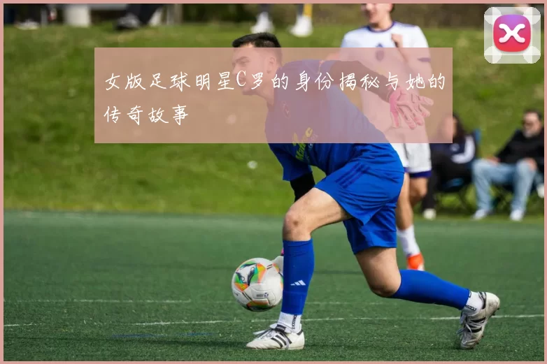 女版足球明星C罗的身份揭秘与她的传奇故事