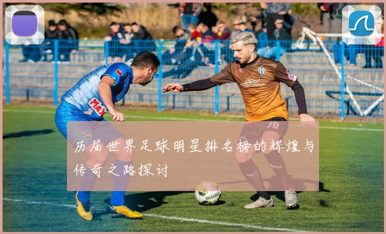 历届世界足球明星排名榜的辉煌与传奇之路探讨