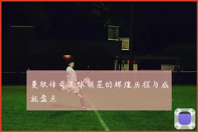 曼联传奇足球明星的辉煌历程与成就盘点